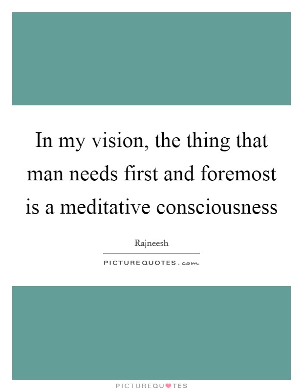 In my vision, the thing that man needs first and foremost is a meditative consciousness Picture Quote #1