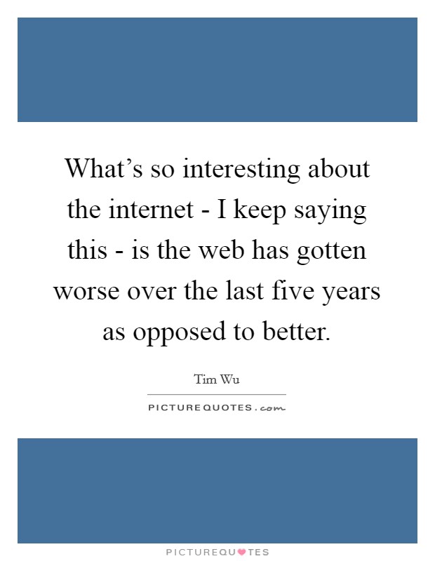 What’s so interesting about the internet - I keep saying this - is the web has gotten worse over the last five years as opposed to better Picture Quote #1