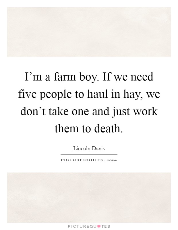 I’m a farm boy. If we need five people to haul in hay, we don’t take one and just work them to death Picture Quote #1