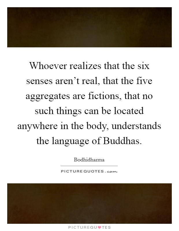 Whoever realizes that the six senses aren’t real, that the five aggregates are fictions, that no such things can be located anywhere in the body, understands the language of Buddhas Picture Quote #1