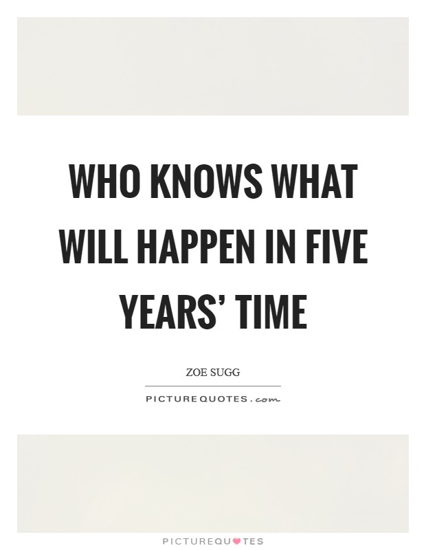 Who knows what will happen in five years’ time Picture Quote #1