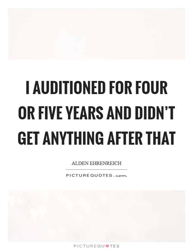 I auditioned for four or five years and didn’t get anything after that Picture Quote #1