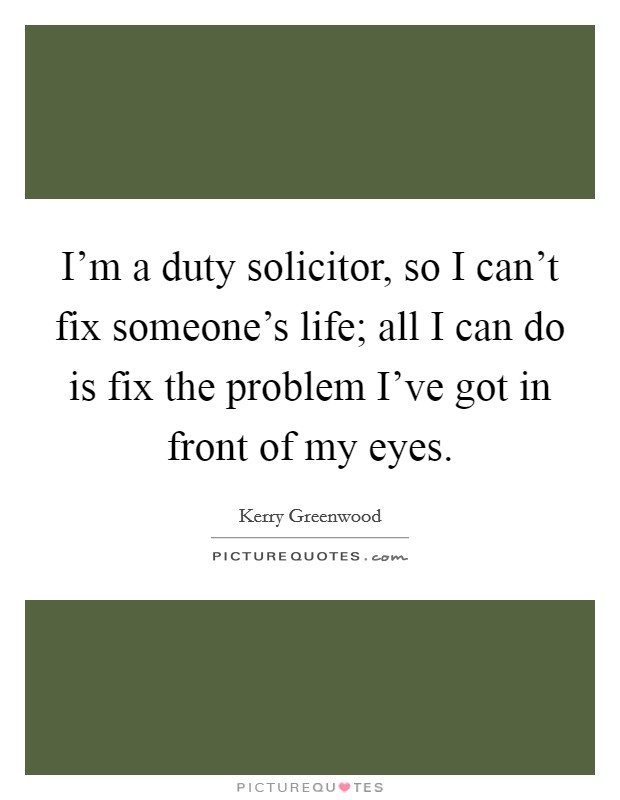 I’m a duty solicitor, so I can’t fix someone’s life; all I can do is fix the problem I’ve got in front of my eyes Picture Quote #1