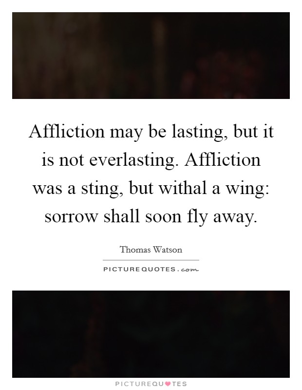 Affliction may be lasting, but it is not everlasting. Affliction was a sting, but withal a wing: sorrow shall soon fly away Picture Quote #1