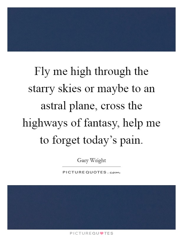 Fly me high through the starry skies or maybe to an astral plane, cross the highways of fantasy, help me to forget today’s pain Picture Quote #1
