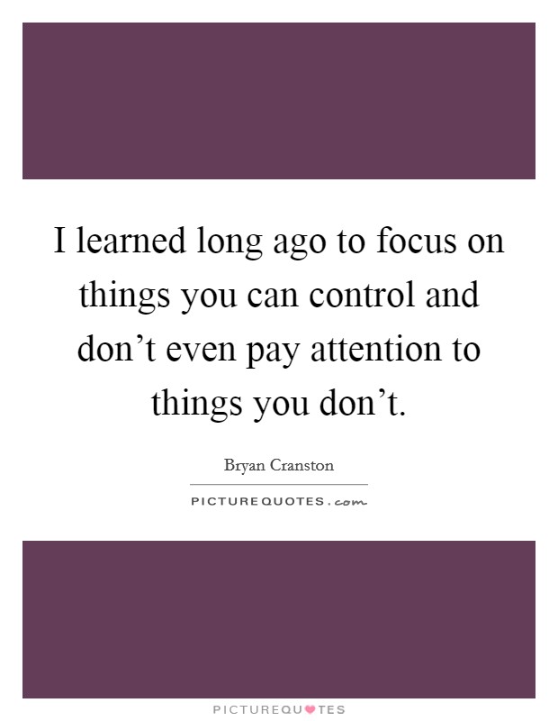 I learned long ago to focus on things you can control and don’t even pay attention to things you don’t Picture Quote #1