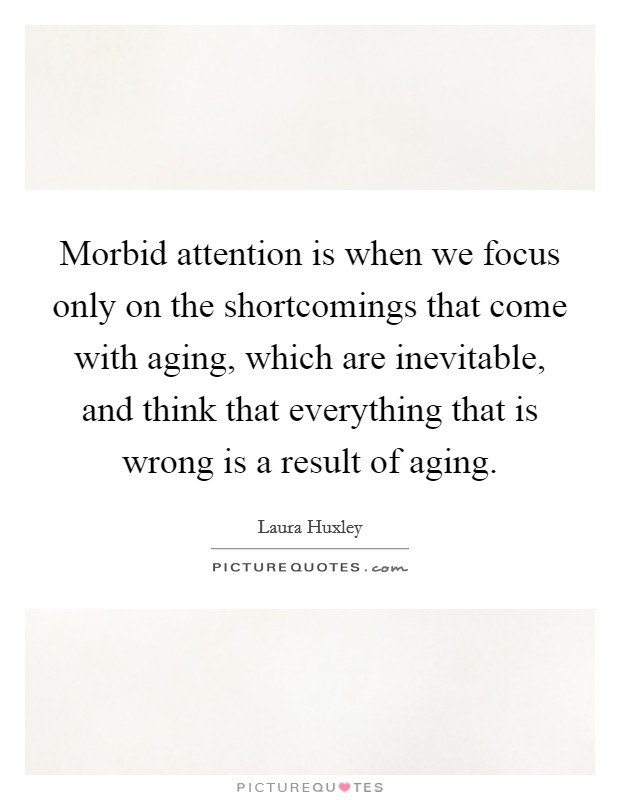 Morbid attention is when we focus only on the shortcomings that come with aging, which are inevitable, and think that everything that is wrong is a result of aging Picture Quote #1