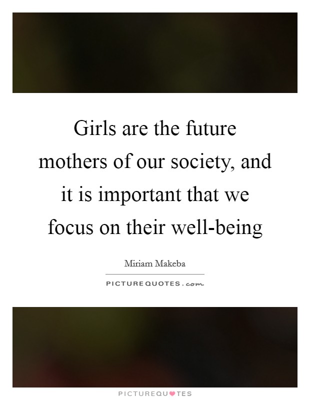 Girls are the future mothers of our society, and it is important that we focus on their well-being Picture Quote #1