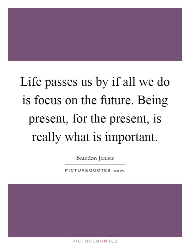 Life passes us by if all we do is focus on the future. Being present, for the present, is really what is important Picture Quote #1