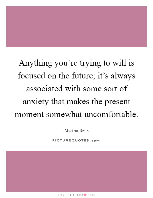 Anything you’re trying to will is focused on the future; it’s always associated with some sort of anxiety that makes the present moment somewhat uncomfortable Picture Quote #1