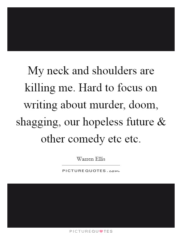 My neck and shoulders are killing me. Hard to focus on writing about murder, doom, shagging, our hopeless future and other comedy etc etc Picture Quote #1
