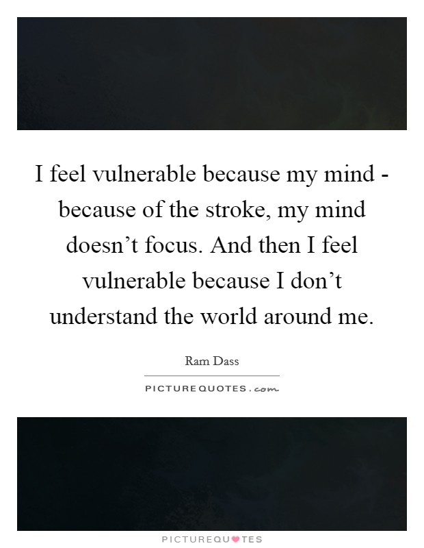 I feel vulnerable because my mind - because of the stroke, my mind doesn’t focus. And then I feel vulnerable because I don’t understand the world around me Picture Quote #1