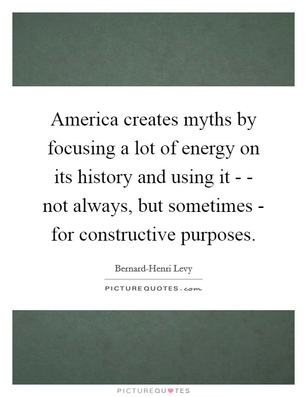 America creates myths by focusing a lot of energy on its history and using it - - not always, but sometimes - for constructive purposes Picture Quote #1