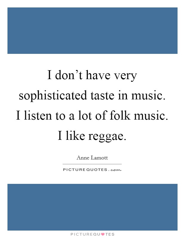 I don’t have very sophisticated taste in music. I listen to a lot of folk music. I like reggae Picture Quote #1