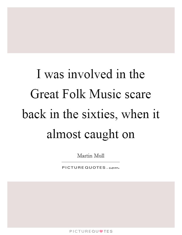 I was involved in the Great Folk Music scare back in the sixties, when it almost caught on Picture Quote #1