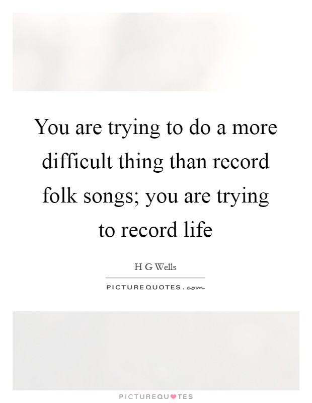 You are trying to do a more difficult thing than record folk songs; you are trying to record life Picture Quote #1