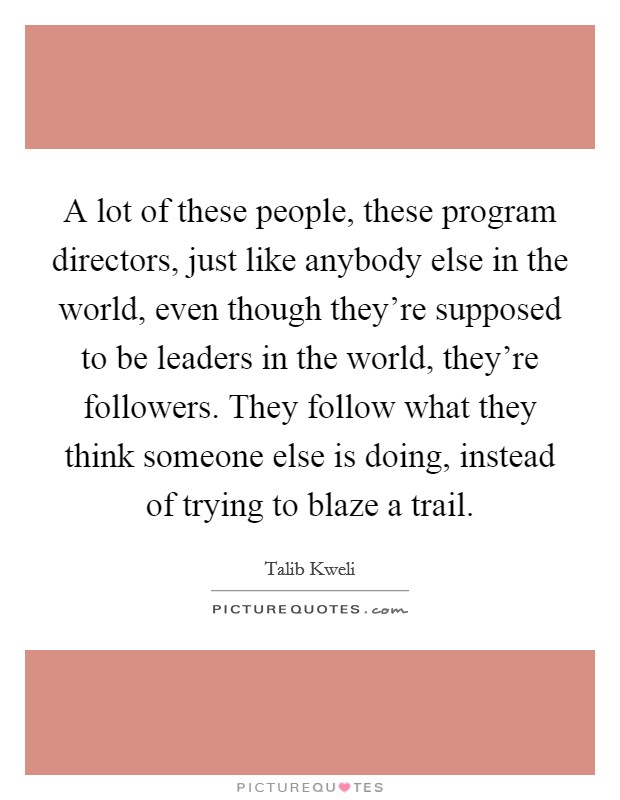 A lot of these people, these program directors, just like anybody else in the world, even though they’re supposed to be leaders in the world, they’re followers. They follow what they think someone else is doing, instead of trying to blaze a trail Picture Quote #1