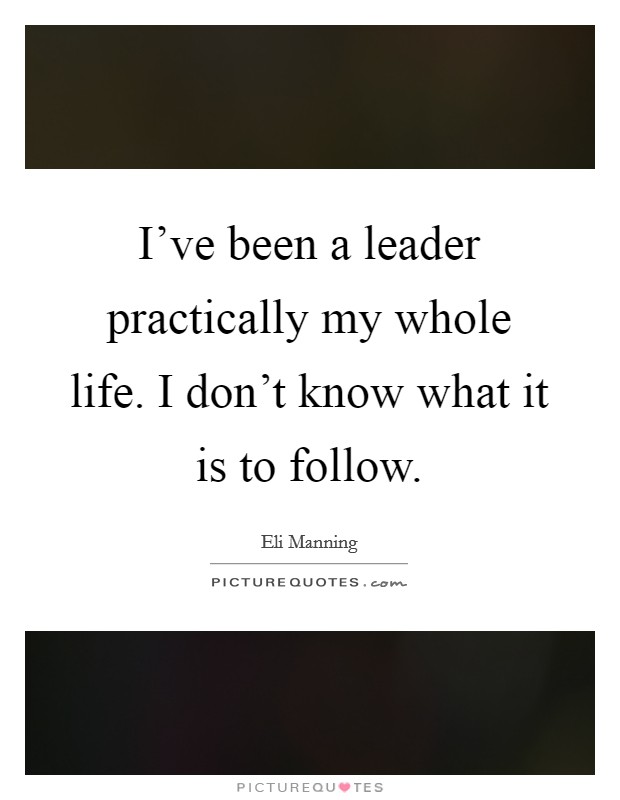 I've been a leader practically my whole life. I don't know what it is to follow. Picture Quote #1