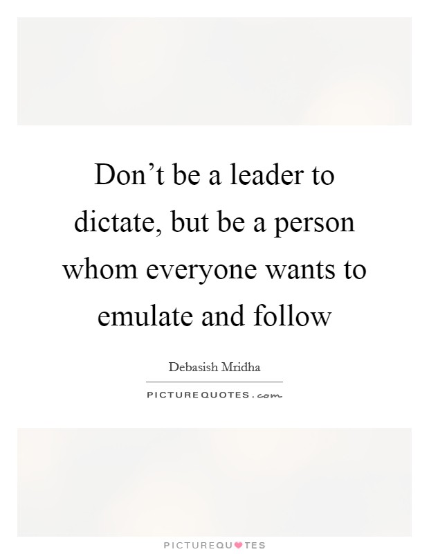 Don’t be a leader to dictate, but be a person whom everyone wants to emulate and follow Picture Quote #1