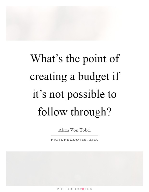 What’s the point of creating a budget if it’s not possible to follow through? Picture Quote #1