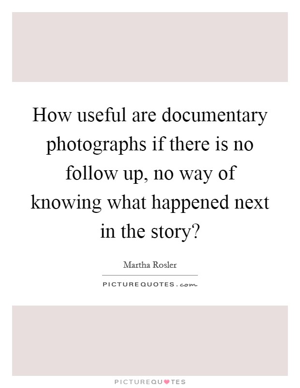 How useful are documentary photographs if there is no follow up, no way of knowing what happened next in the story? Picture Quote #1