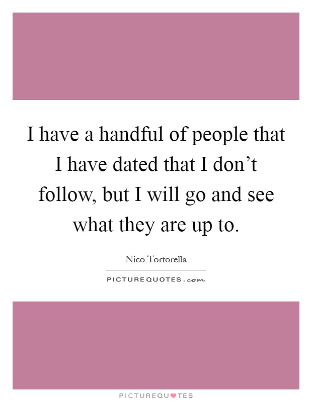 I have a handful of people that I have dated that I don’t follow, but I will go and see what they are up to Picture Quote #1