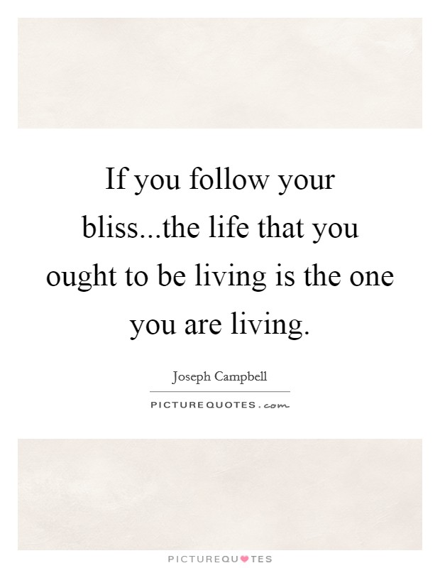 If you follow your bliss...the life that you ought to be living is the one you are living Picture Quote #1
