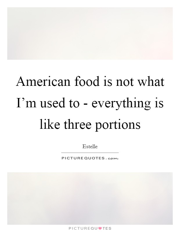 American food is not what I’m used to - everything is like three portions Picture Quote #1