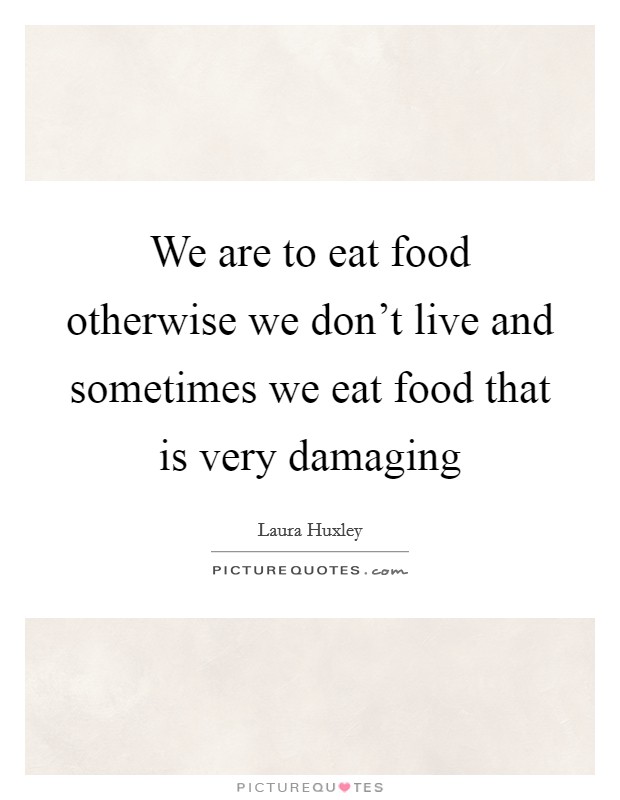 We are to eat food otherwise we don't live and sometimes we eat food that is very damaging Picture Quote #1