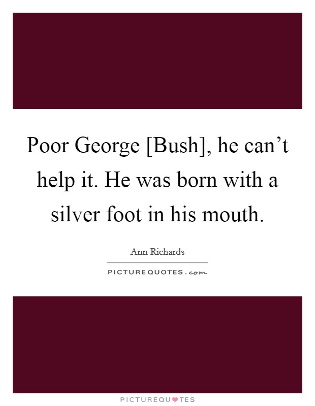 Poor George [Bush], he can’t help it. He was born with a silver foot in his mouth Picture Quote #1