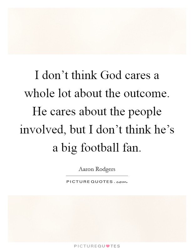 I don’t think God cares a whole lot about the outcome. He cares about the people involved, but I don’t think he’s a big football fan Picture Quote #1