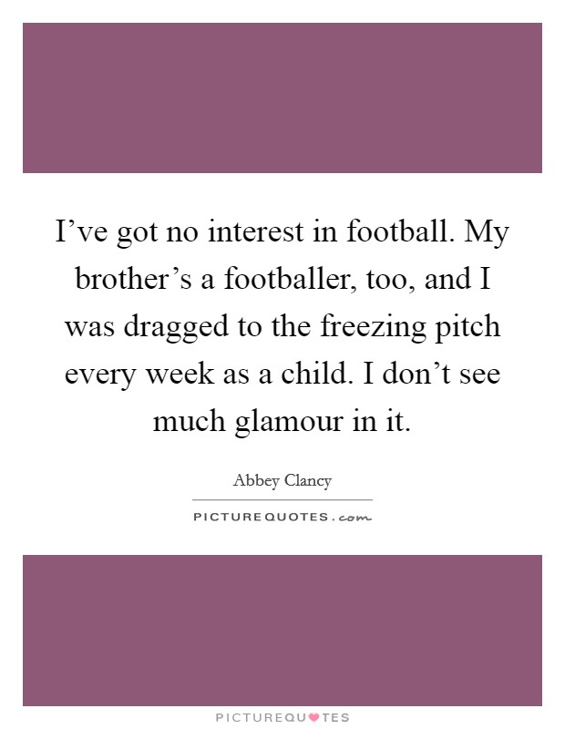 I’ve got no interest in football. My brother’s a footballer, too, and I was dragged to the freezing pitch every week as a child. I don’t see much glamour in it Picture Quote #1