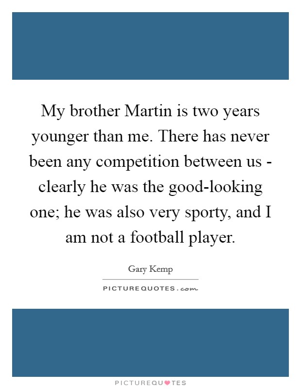 My brother Martin is two years younger than me. There has never been any competition between us - clearly he was the good-looking one; he was also very sporty, and I am not a football player Picture Quote #1