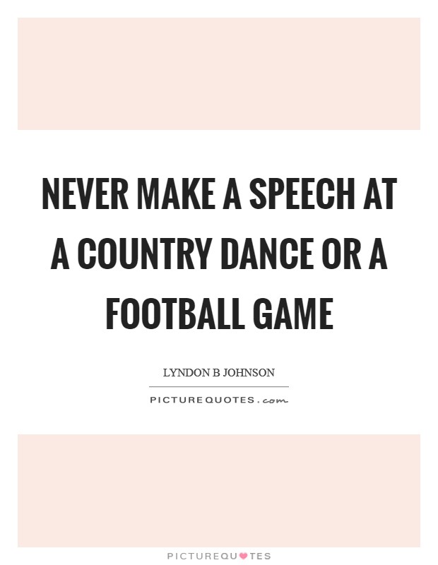 Never make a speech at a country dance or a football game Picture Quote #1