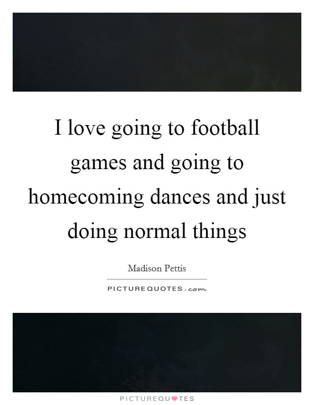 I love going to football games and going to homecoming dances and just doing normal things Picture Quote #1