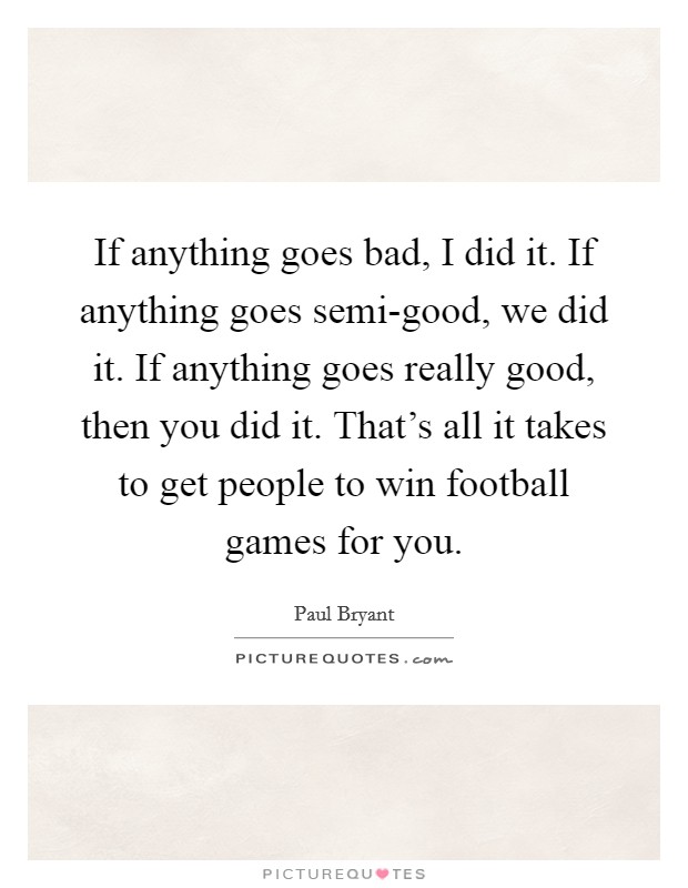 If anything goes bad, I did it. If anything goes semi-good, we did it. If anything goes really good, then you did it. That’s all it takes to get people to win football games for you Picture Quote #1