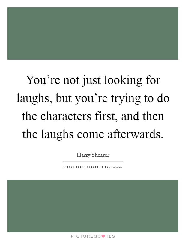 You’re not just looking for laughs, but you’re trying to do the characters first, and then the laughs come afterwards Picture Quote #1