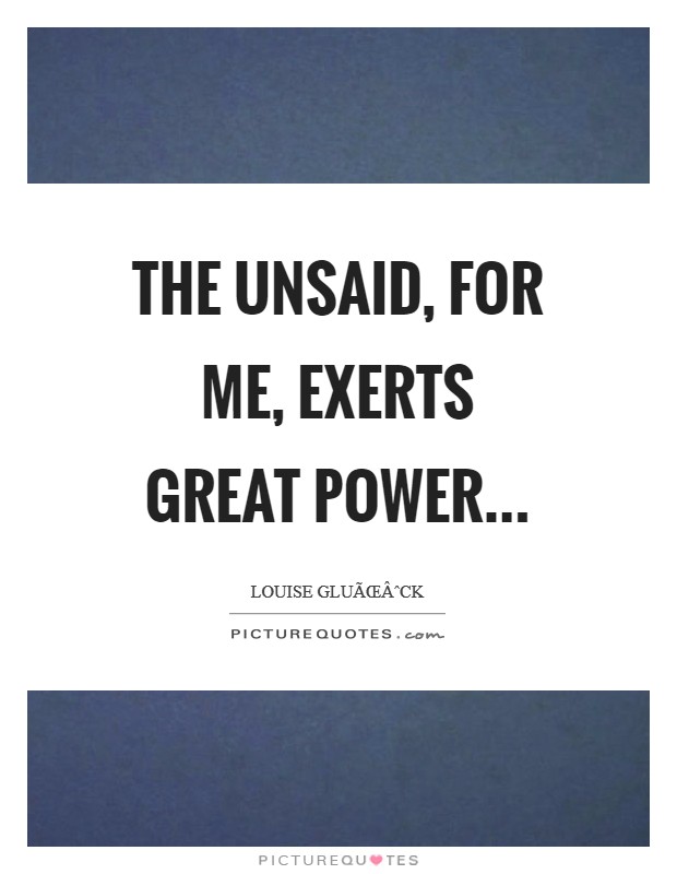 The unsaid, for me, exerts great power Picture Quote #1