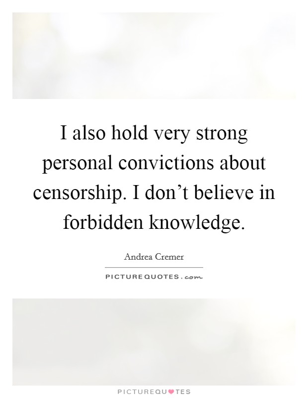 I also hold very strong personal convictions about censorship. I don’t believe in forbidden knowledge Picture Quote #1