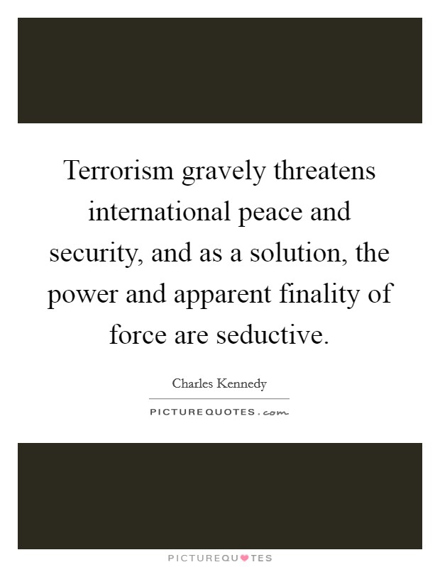 Terrorism gravely threatens international peace and security, and as a solution, the power and apparent finality of force are seductive Picture Quote #1
