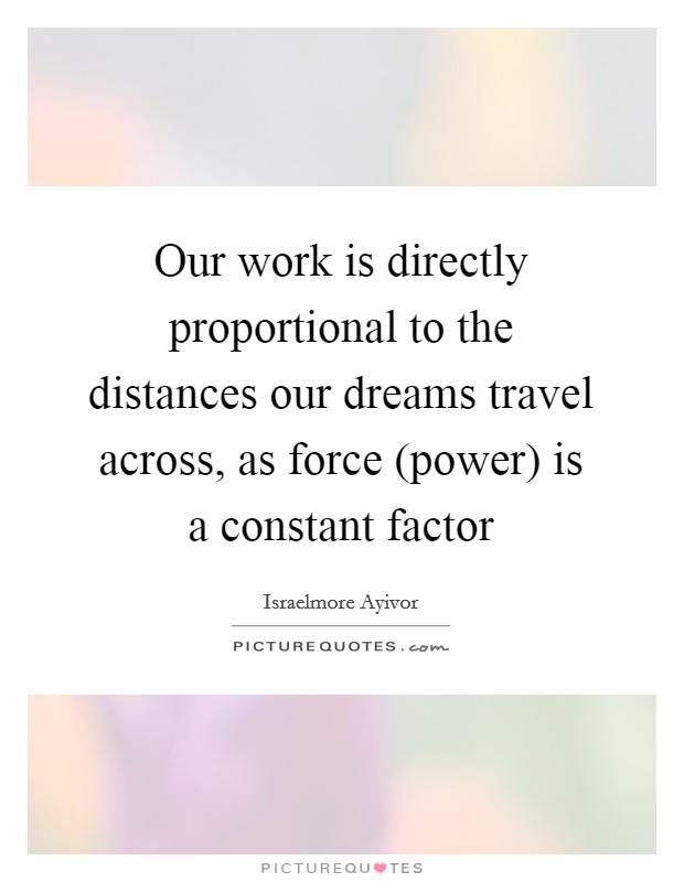 Our work is directly proportional to the distances our dreams travel across, as force (power) is a constant factor Picture Quote #1