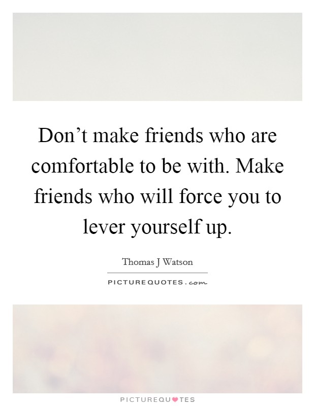 Don't make friends who are comfortable to be with. Make friends who will force you to lever yourself up. Picture Quote #1