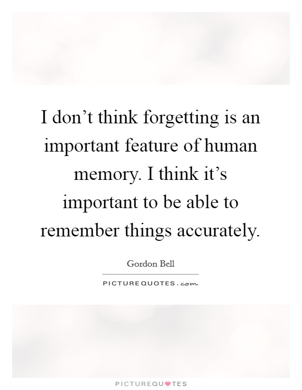 I don’t think forgetting is an important feature of human memory. I think it’s important to be able to remember things accurately Picture Quote #1