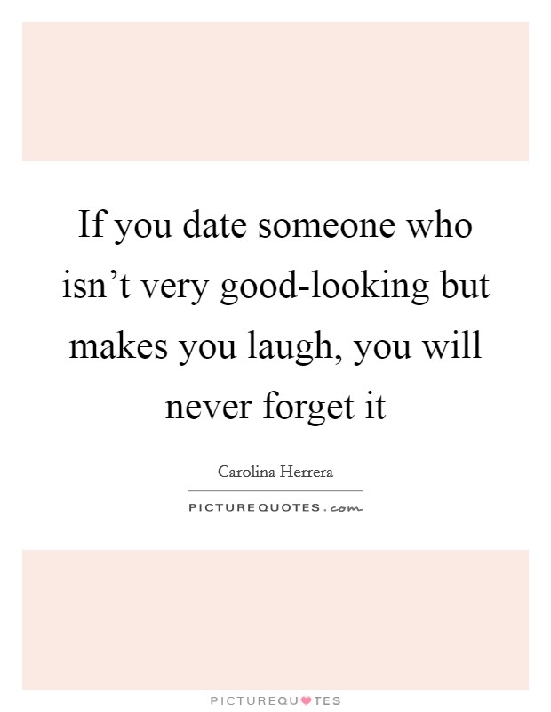 If you date someone who isn’t very good-looking but makes you laugh, you will never forget it Picture Quote #1