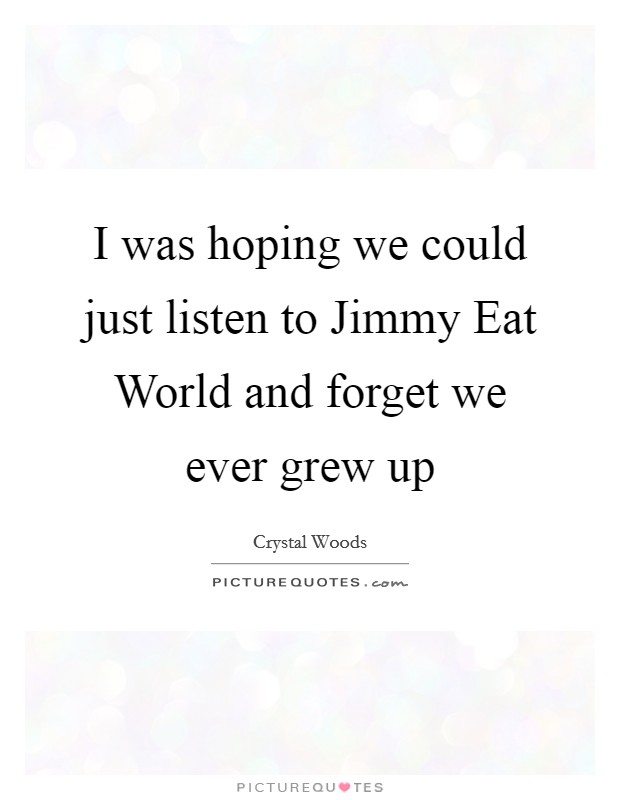 I was hoping we could just listen to Jimmy Eat World and forget we ever grew up Picture Quote #1