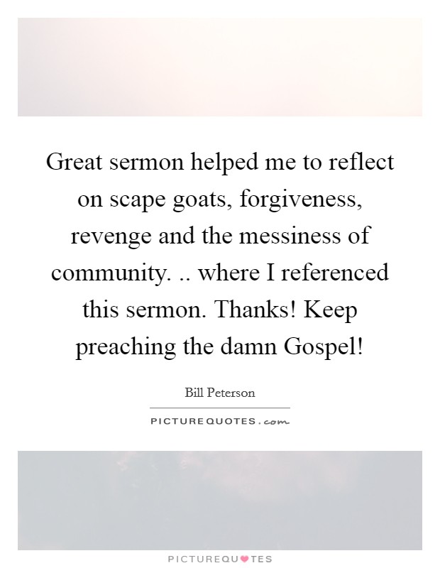 Great sermon helped me to reflect on scape goats, forgiveness, revenge and the messiness of community. .. where I referenced this sermon. Thanks! Keep preaching the damn Gospel! Picture Quote #1