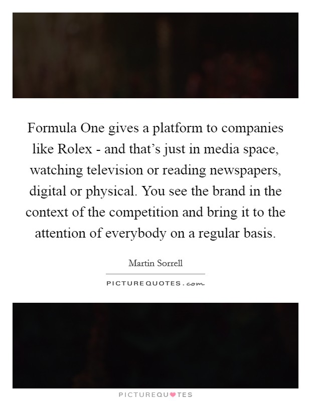 Formula One gives a platform to companies like Rolex - and that's just in media space, watching television or reading newspapers, digital or physical. You see the brand in the context of the competition and bring it to the attention of everybody on a regular basis. Picture Quote #1