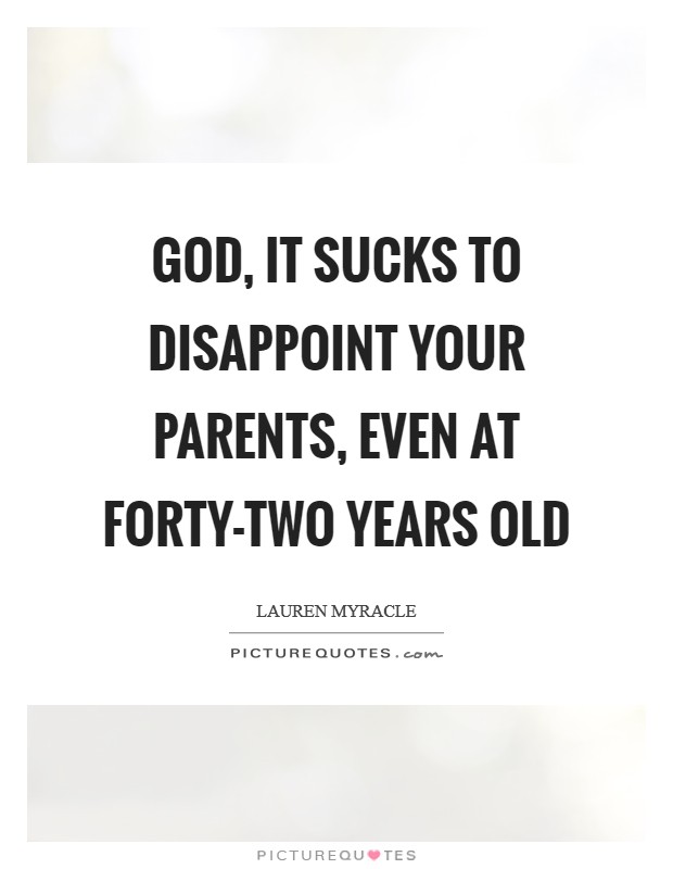 God, it sucks to disappoint your parents, even at forty-two years old Picture Quote #1