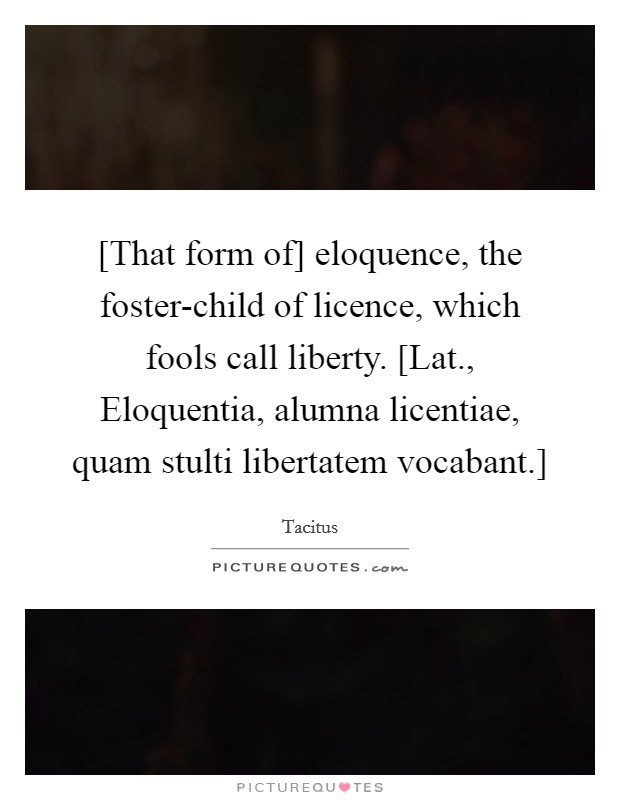 [That form of] eloquence, the foster-child of licence, which fools call liberty. [Lat., Eloquentia, alumna licentiae, quam stulti libertatem vocabant.] Picture Quote #1