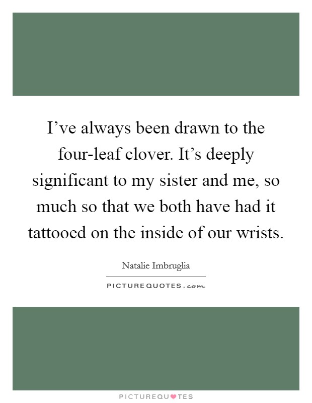I’ve always been drawn to the four-leaf clover. It’s deeply significant to my sister and me, so much so that we both have had it tattooed on the inside of our wrists Picture Quote #1